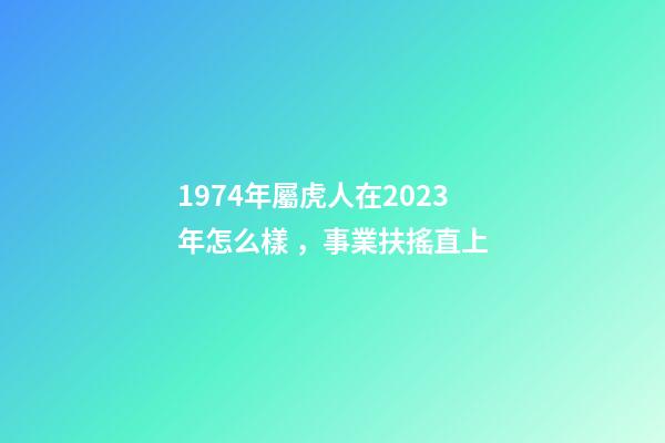 1974年屬虎人在2023年怎么樣，事業扶搖直上